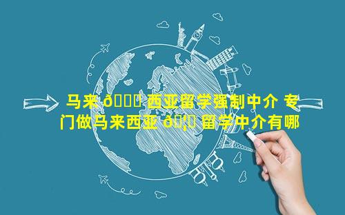 马来 🐘 西亚留学强制中介 专门做马来西亚 🦁 留学中介有哪些